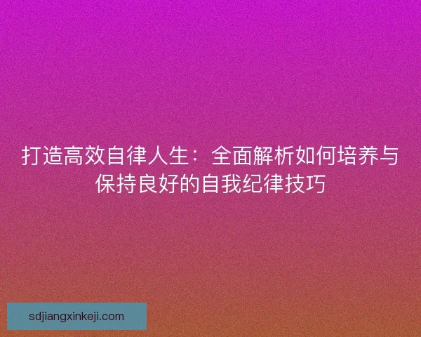 打造高效自律人生：全面解析如何培养与保持良好的自我纪律技巧