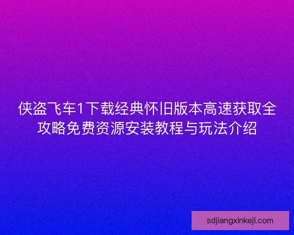 侠盗飞车1下载经典怀旧版本高速获取全攻略免费资源安装教程与玩法介绍