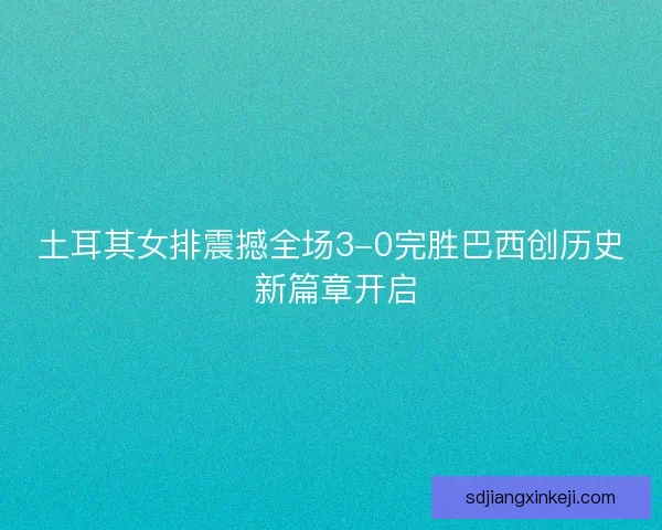 土耳其女排震撼全场3-0完胜巴西创历史 新篇章开启