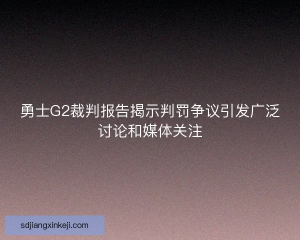 勇士G2裁判报告揭示判罚争议引发广泛讨论和媒体关注