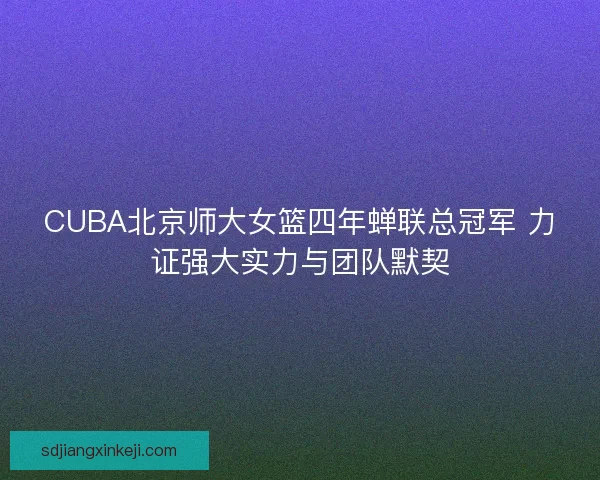 CUBA北京师大女篮四年蝉联总冠军 力证强大实力与团队默契
