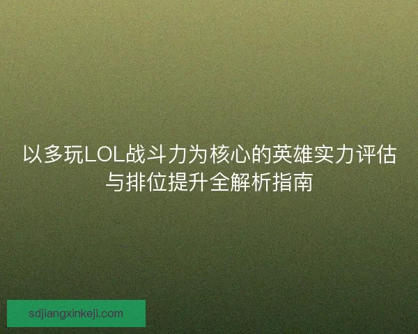 以多玩LOL战斗力为核心的英雄实力评估与排位提升全解析指南