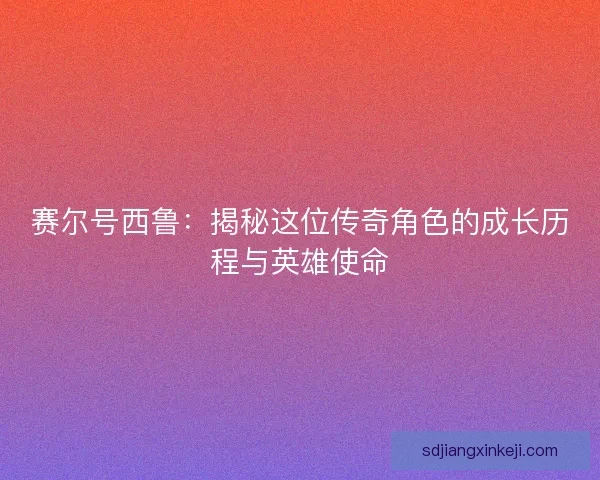 赛尔号西鲁：揭秘这位传奇角色的成长历程与英雄使命