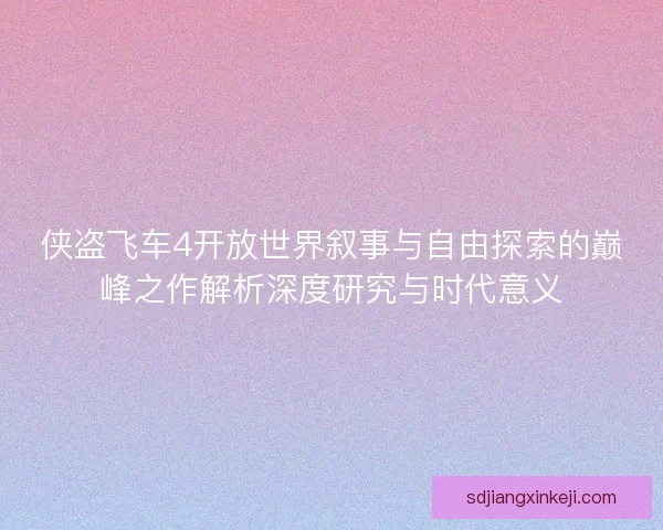 侠盗飞车4开放世界叙事与自由探索的巅峰之作解析深度研究与时代意义
