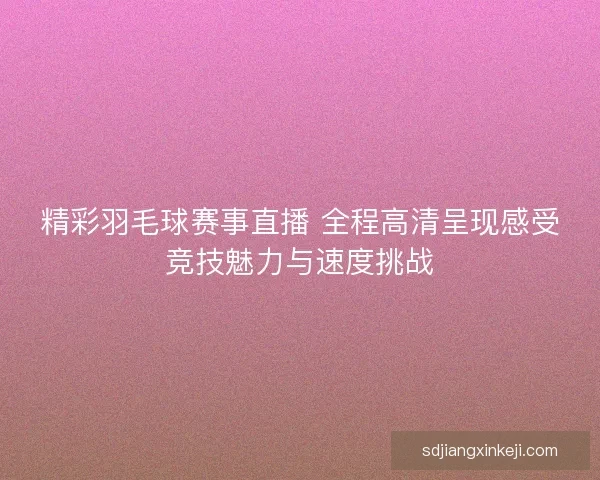 精彩羽毛球赛事直播 全程高清呈现感受竞技魅力与速度挑战