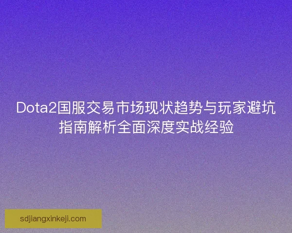 Dota2国服交易市场现状趋势与玩家避坑指南解析全面深度实战经验