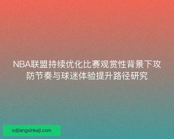 NBA联盟持续优化比赛观赏性背景下攻防节奏与球迷体验提升路径研究